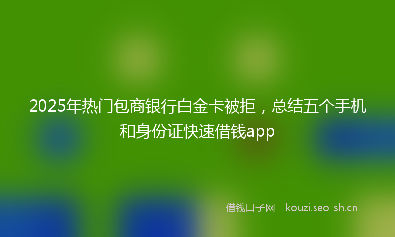 2025年热门包商银行白金卡被拒，总结五个手机和身份证快速借钱app