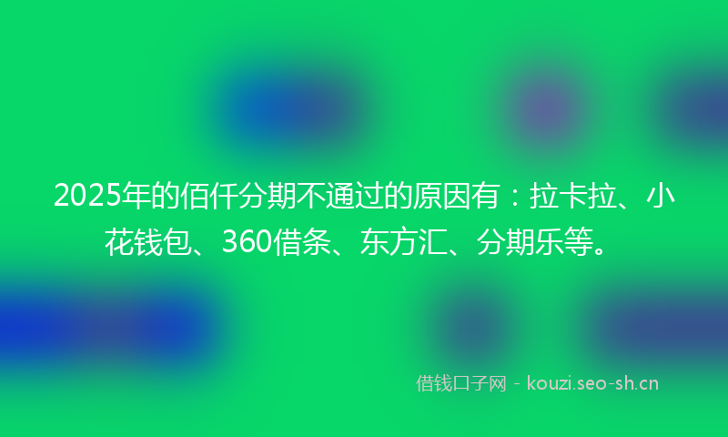 2025年的佰仟分期不通过的原因有：拉卡拉、小花钱包、360借条、东方汇、分期乐等。