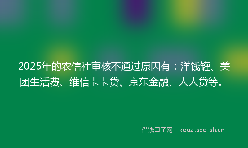 2025年的农信社审核不通过原因有：洋钱罐、美团生活费、维信卡卡贷、京东金融、人人贷等。