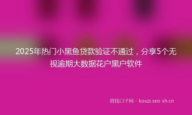 2025年热门小黑鱼贷款验证不通过，分享5个无视逾期大数据花户黑户软件