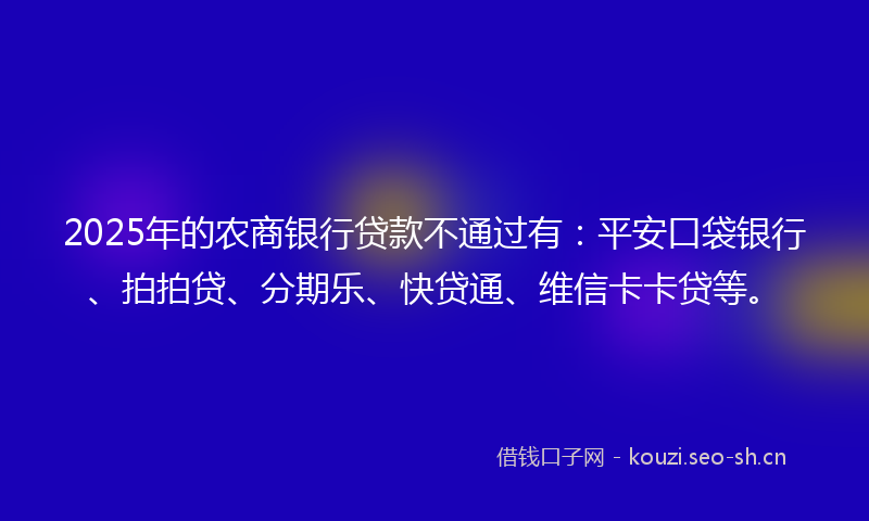 2025年的农商银行贷款不通过有：平安口袋银行、拍拍贷、分期乐、快贷通、维信卡卡贷等。