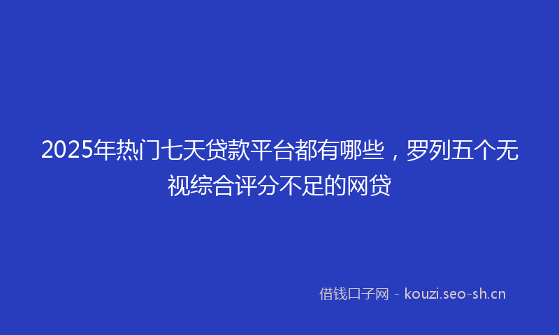 2025年热门七天贷款平台都有哪些，罗列五个无视综合评分不足的网贷