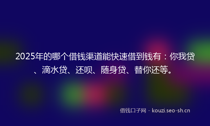 2025年的哪个借钱渠道能快速借到钱有：你我贷、滴水贷、还呗、随身贷、替你还等。