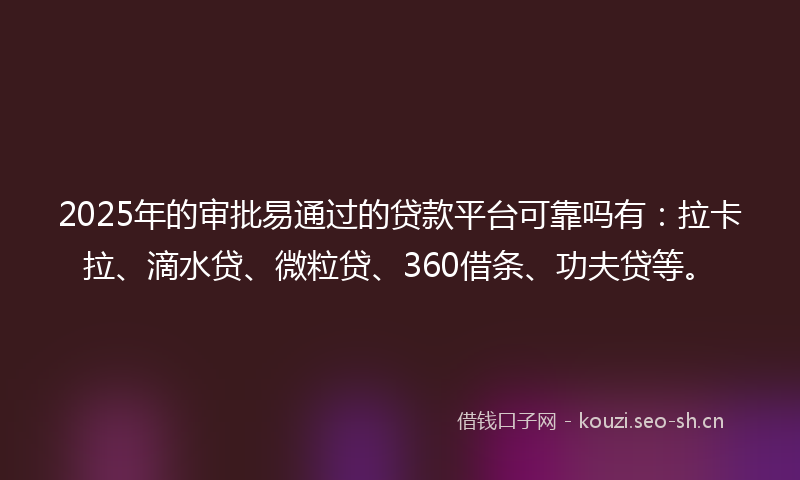 2025年的审批易通过的贷款平台可靠吗有：拉卡拉、滴水贷、微粒贷、360借条、功夫贷等。