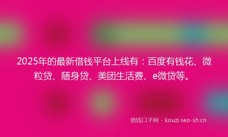 2025年的最新借钱平台上线有：百度有钱花、微粒贷、随身贷、美团生活费、e微贷等。
