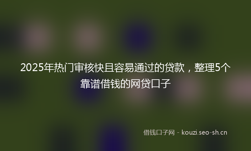 2025年热门审核快且容易通过的贷款，整理5个靠谱借钱的网贷口子