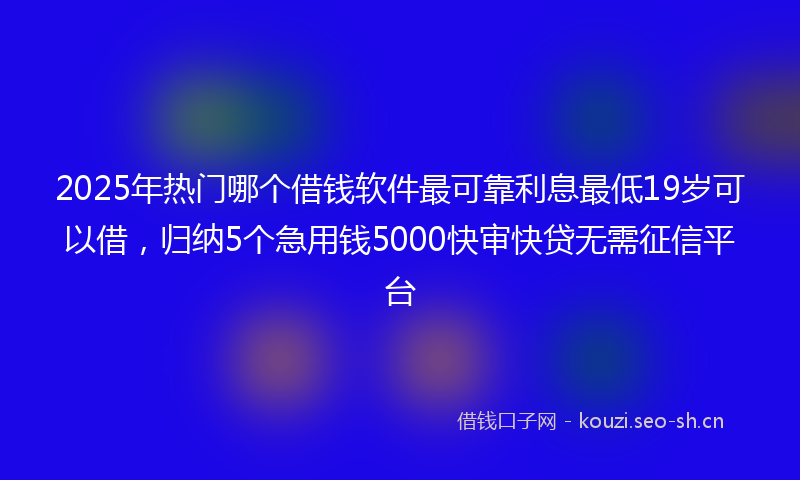 2025年热门哪个借钱软件最可靠利息最低19岁可以借，归纳5个急用钱5000快审快贷无需征信平台