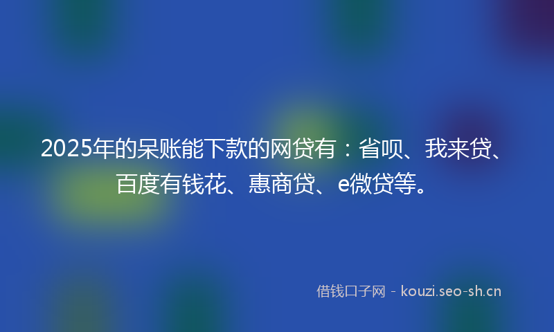 2025年的呆账能下款的网贷有：省呗、我来贷、百度有钱花、惠商贷、e微贷等。