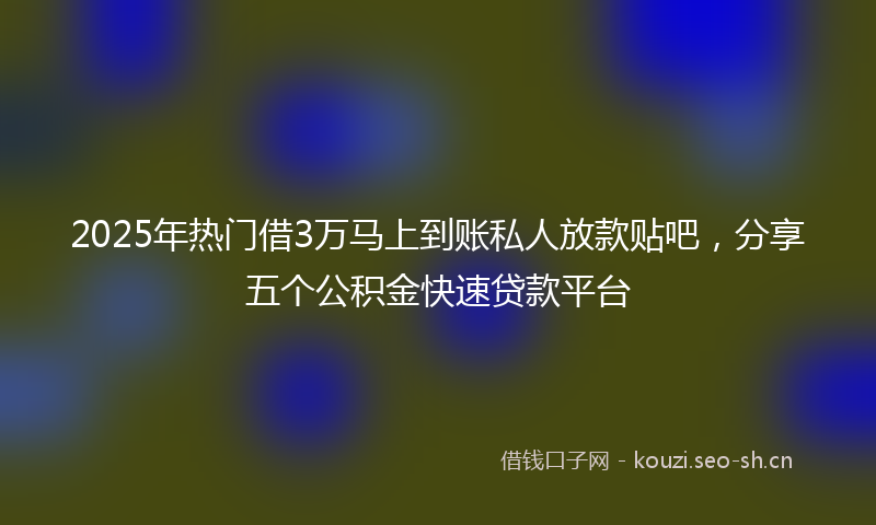 2025年热门借3万马上到账私人放款贴吧，分享五个公积金快速贷款平台