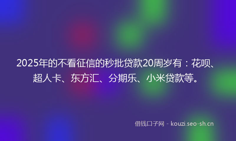2025年的不看征信的秒批贷款20周岁有：花呗、超人卡、东方汇、分期乐、小米贷款等。