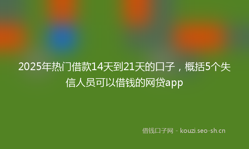 2025年热门借款14天到21天的口子，概括5个失信人员可以借钱的网贷app