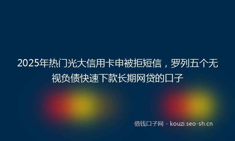 2025年热门光大信用卡申被拒短信，罗列五个无视负债快速下款长期网贷的口子