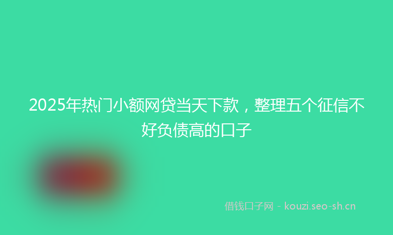 2025年热门小额网贷当天下款，整理五个征信不好负债高的口子