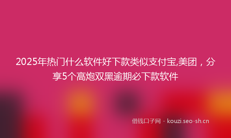2025年热门什么软件好下款类似支付宝,美团，分享5个高炮双黑逾期必下款软件