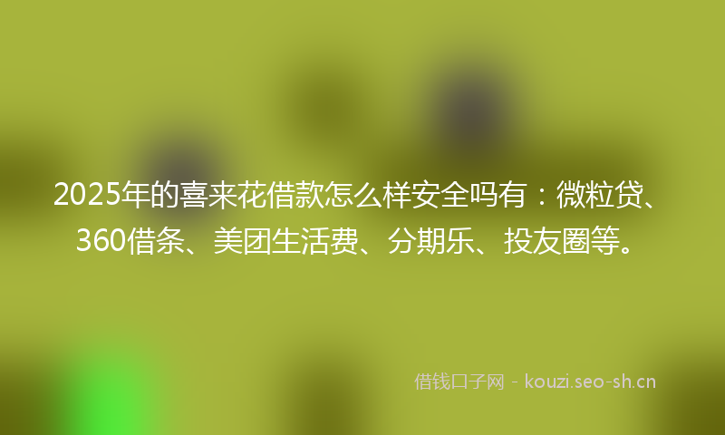 2025年的喜来花借款怎么样安全吗有：微粒贷、360借条、美团生活费、分期乐、投友圈等。