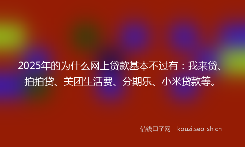 2025年的为什么网上贷款基本不过有：我来贷、拍拍贷、美团生活费、分期乐、小米贷款等。