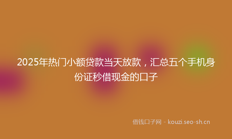 2025年热门小额贷款当天放款，汇总五个手机身份证秒借现金的口子