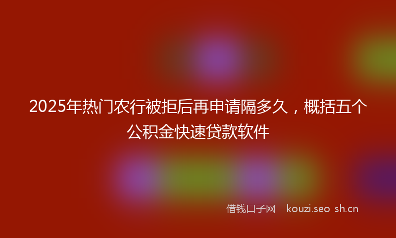 2025年热门农行被拒后再申请隔多久，概括五个公积金快速贷款软件