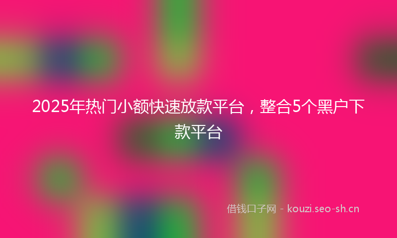 2025年热门小额快速放款平台，整合5个黑户下款平台