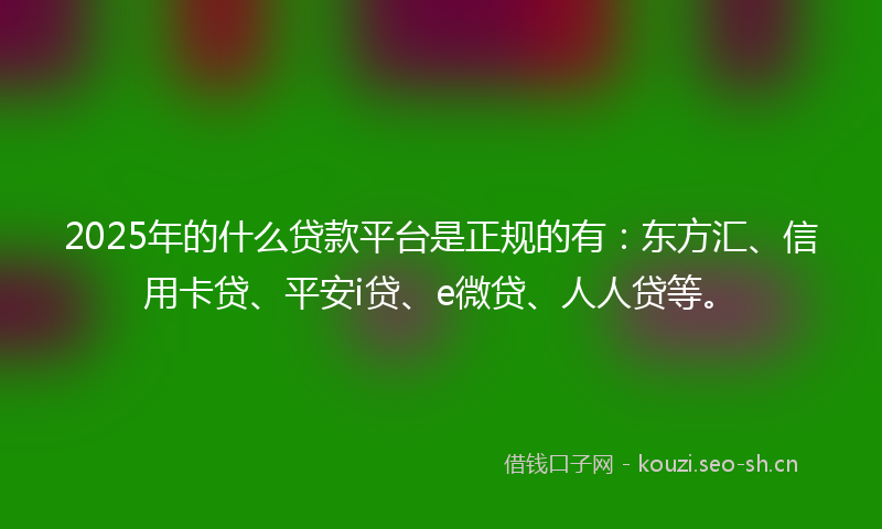 2025年的什么贷款平台是正规的有：东方汇、信用卡贷、平安i贷、e微贷、人人贷等。