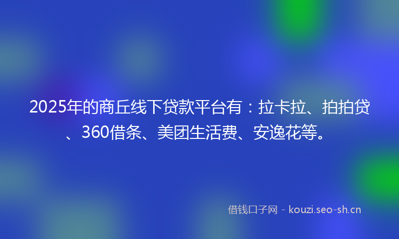 2025年的商丘线下贷款平台有：拉卡拉、拍拍贷、360借条、美团生活费、安逸花等。