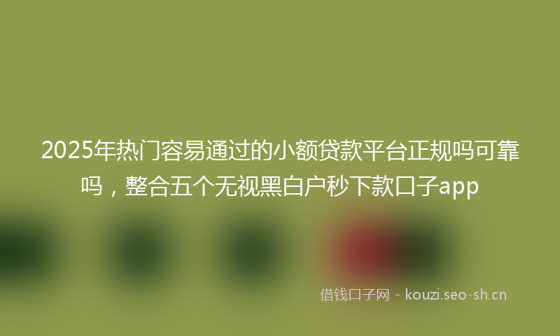 2025年热门容易通过的小额贷款平台正规吗可靠吗，整合五个无视黑白户秒下款口子app