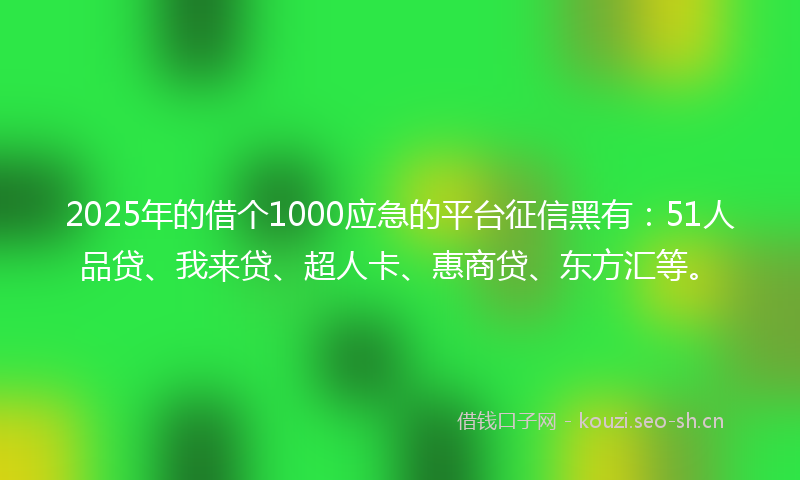2025年的借个1000应急的平台征信黑有：51人品贷、我来贷、超人卡、惠商贷、东方汇等。