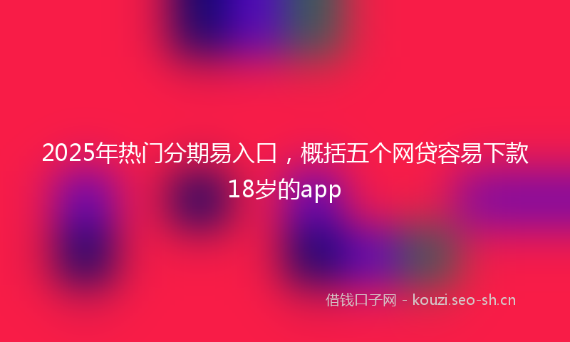 2025年热门分期易入口，概括五个网贷容易下款18岁的app