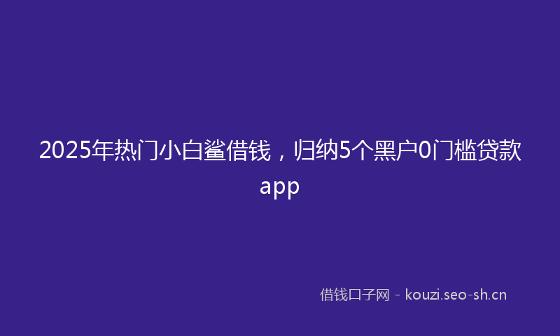 2025年热门小白鲨借钱，归纳5个黑户0门槛贷款app
