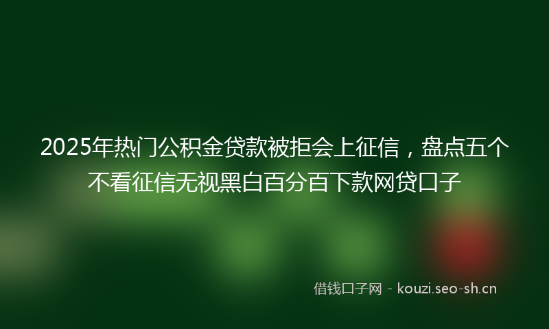 2025年热门公积金贷款被拒会上征信，盘点五个不看征信无视黑白百分百下款网贷口子
