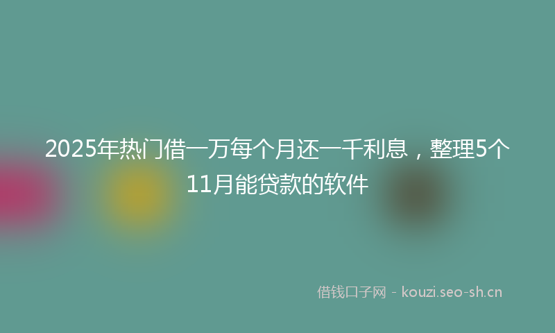 2025年热门借一万每个月还一千利息，整理5个11月能贷款的软件