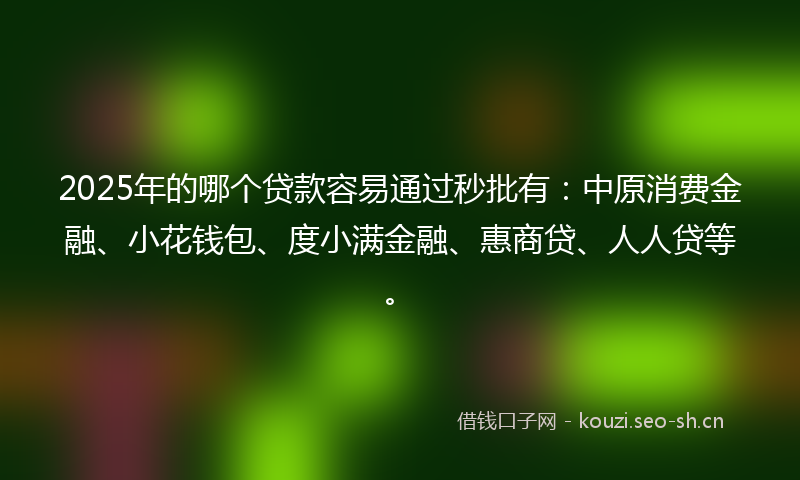 2025年的哪个贷款容易通过秒批有：中原消费金融、小花钱包、度小满金融、惠商贷、人人贷等。