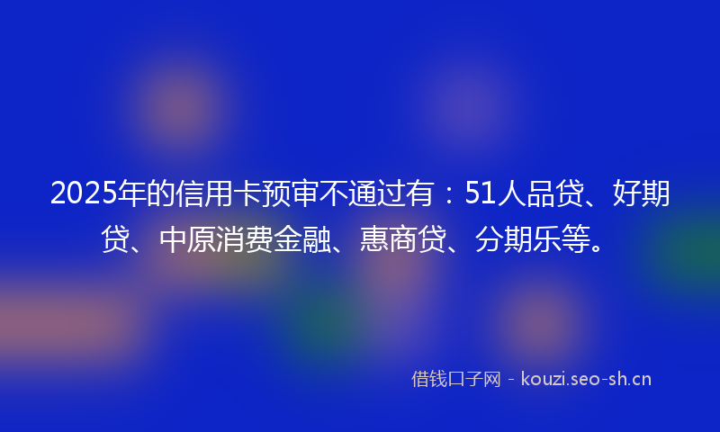2025年的信用卡预审不通过有：51人品贷、好期贷、中原消费金融、惠商贷、分期乐等。