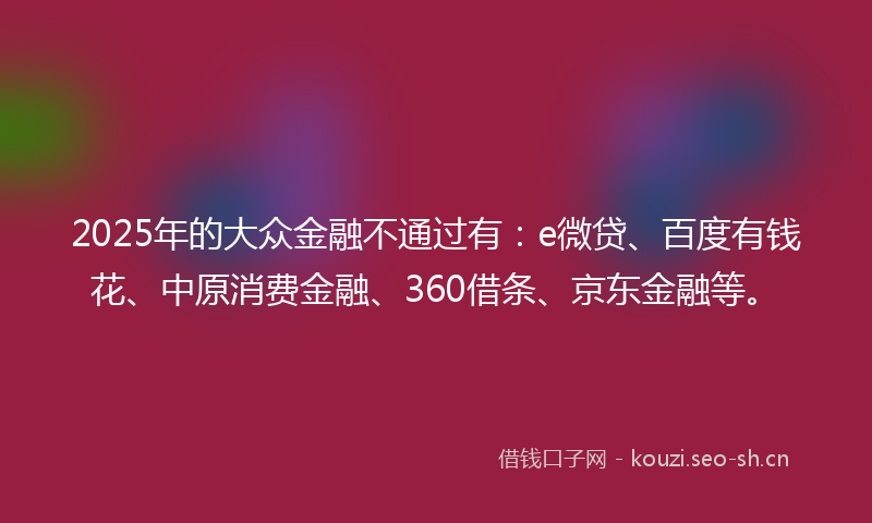 2025年的大众金融不通过有：e微贷、百度有钱花、中原消费金融、360借条、京东金融等。