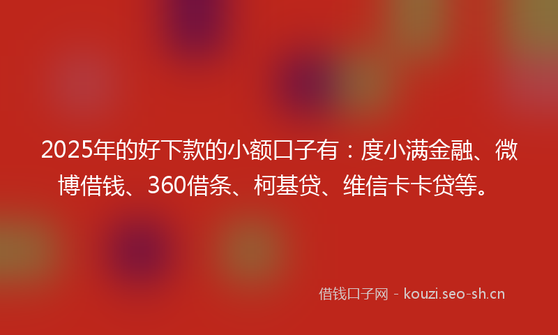 2025年的好下款的小额口子有：度小满金融、微博借钱、360借条、柯基贷、维信卡卡贷等。