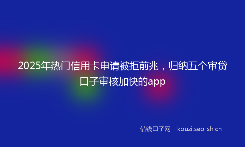 2025年热门信用卡申请被拒前兆，归纳五个审贷口子审核加快的app