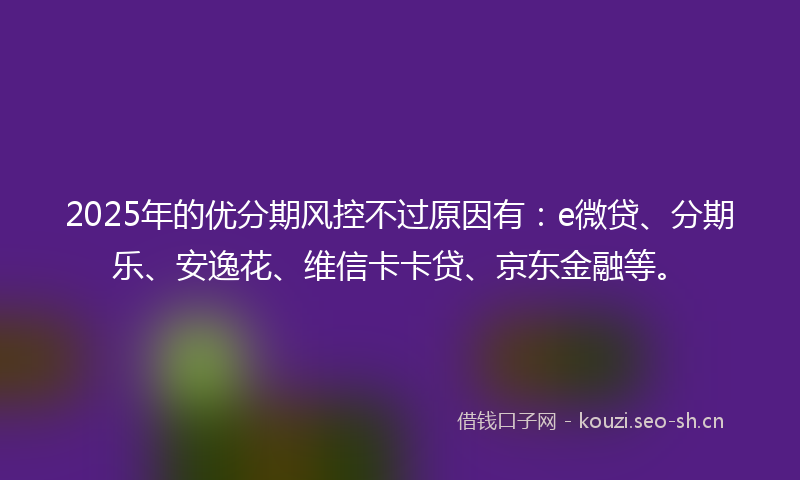 2025年的优分期风控不过原因有：e微贷、分期乐、安逸花、维信卡卡贷、京东金融等。