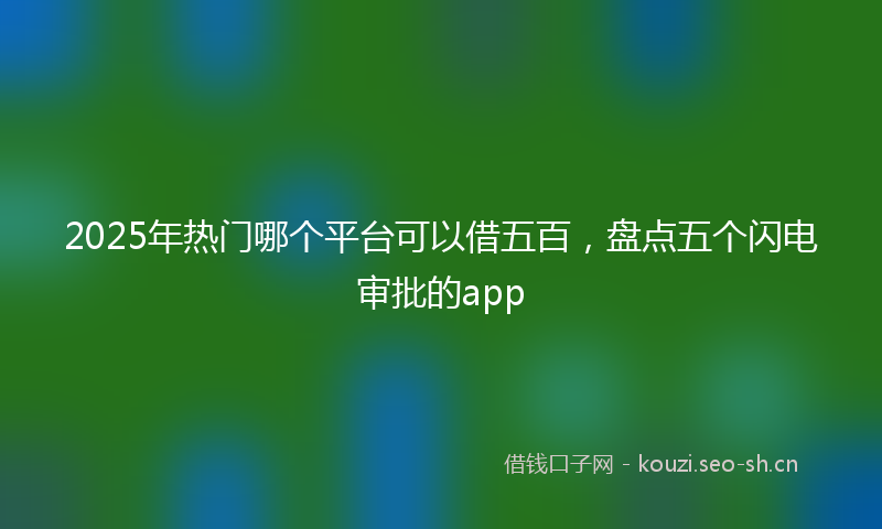 2025年热门哪个平台可以借五百，盘点五个闪电审批的app