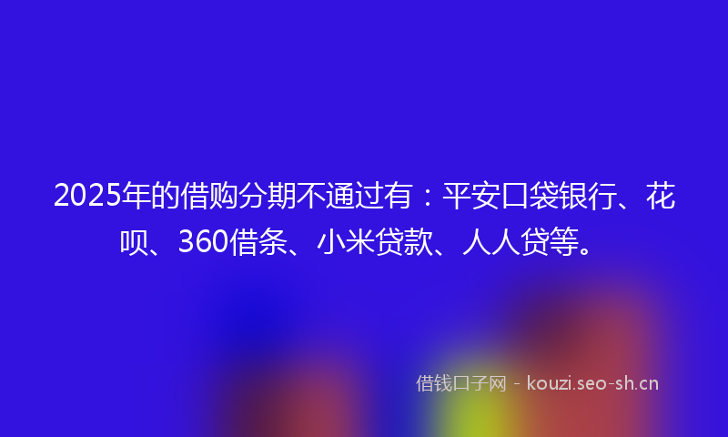 2025年的借购分期不通过有：平安口袋银行、花呗、360借条、小米贷款、人人贷等。