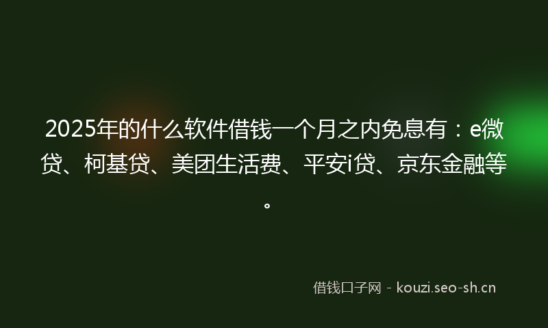2025年的什么软件借钱一个月之内免息有：e微贷、柯基贷、美团生活费、平安i贷、京东金融等。
