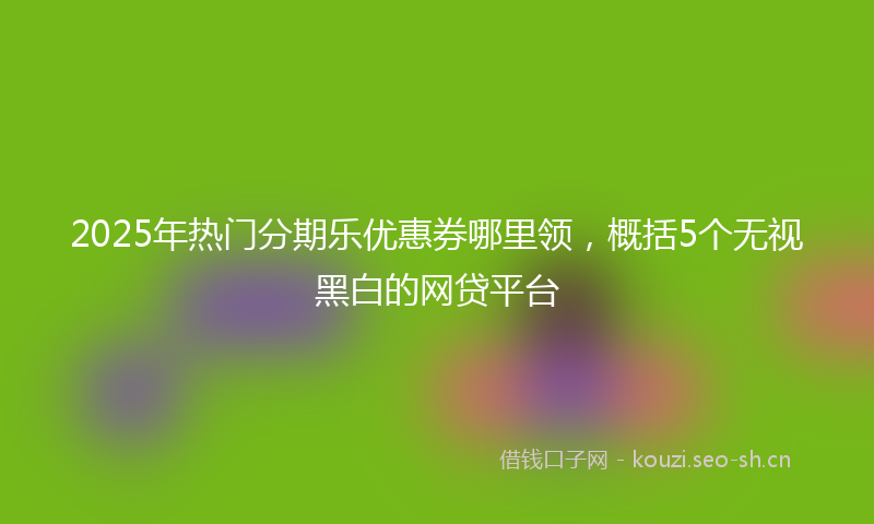 2025年热门分期乐优惠券哪里领，概括5个无视黑白的网贷平台