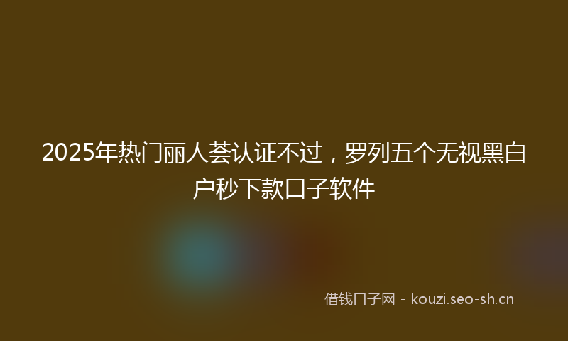 2025年热门丽人荟认证不过，罗列五个无视黑白户秒下款口子软件