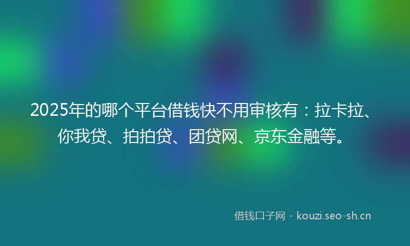 2025年的哪个平台借钱快不用审核有：拉卡拉、你我贷、拍拍贷、团贷网、京东金融等。