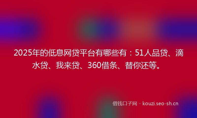 2025年的低息网贷平台有哪些有：51人品贷、滴水贷、我来贷、360借条、替你还等。