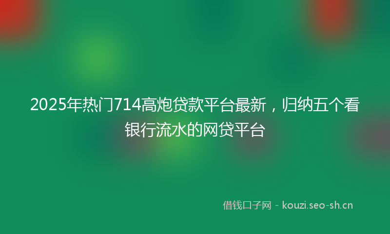 2025年热门714高炮贷款平台最新，归纳五个看银行流水的网贷平台