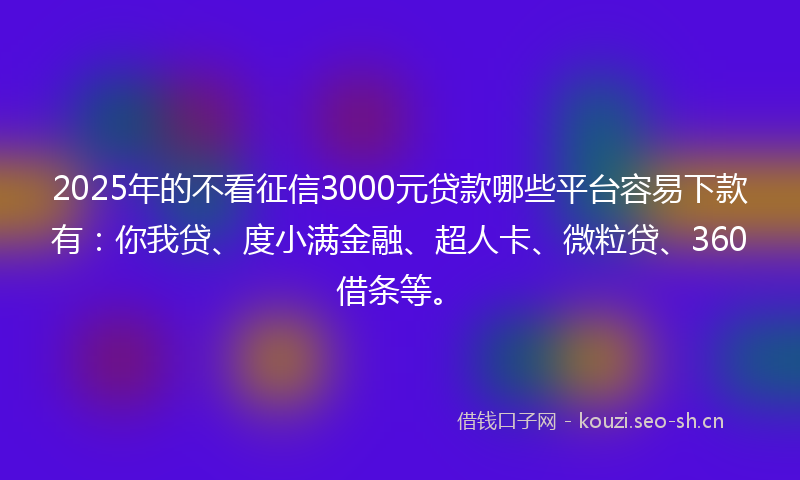2025年的不看征信3000元贷款哪些平台容易下款有：你我贷、度小满金融、超人卡、微粒贷、360借条等。