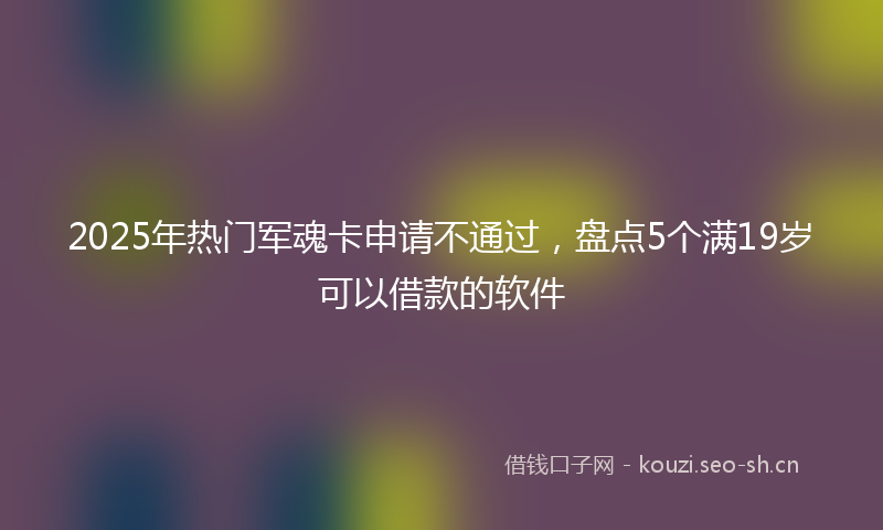 2025年热门军魂卡申请不通过，盘点5个满19岁可以借款的软件