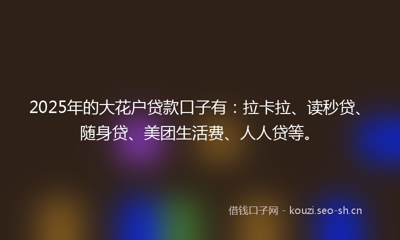 2025年的大花户贷款口子有:拉卡拉、读秒贷、随身贷、美团生活费、人人贷等。