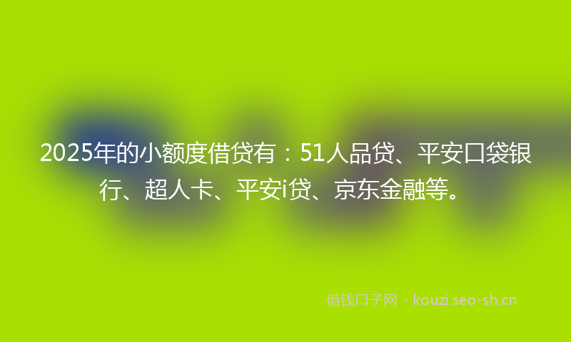 2025年的小额度借贷有：51人品贷、平安口袋银行、超人卡、平安i贷、京东金融等。