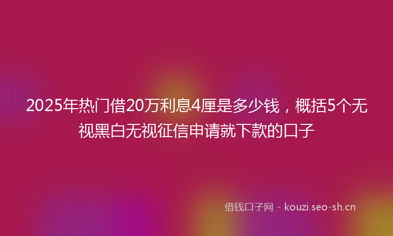 2025年热门借20万利息4厘是多少钱，概括5个无视黑白无视征信申请就下款的口子